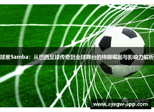 球星Samba：从巴西足球传奇到全球舞台的绚丽崛起与影响力解析