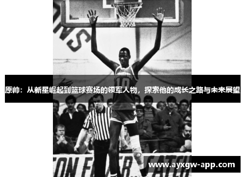 原帅：从新星崛起到篮球赛场的领军人物，探索他的成长之路与未来展望