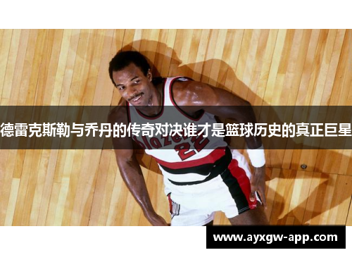 德雷克斯勒与乔丹的传奇对决谁才是篮球历史的真正巨星