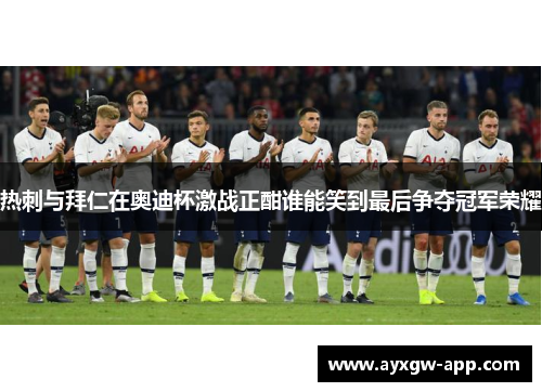 热刺与拜仁在奥迪杯激战正酣谁能笑到最后争夺冠军荣耀