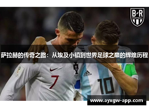 萨拉赫的传奇之路：从埃及小镇到世界足球之巅的辉煌历程