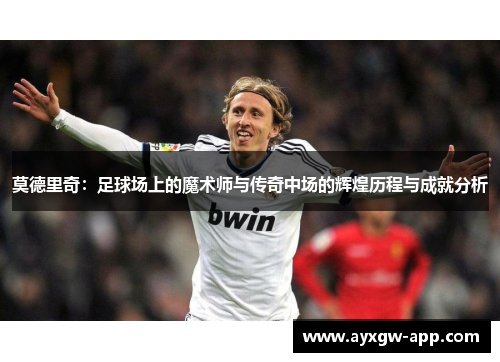 莫德里奇：足球场上的魔术师与传奇中场的辉煌历程与成就分析