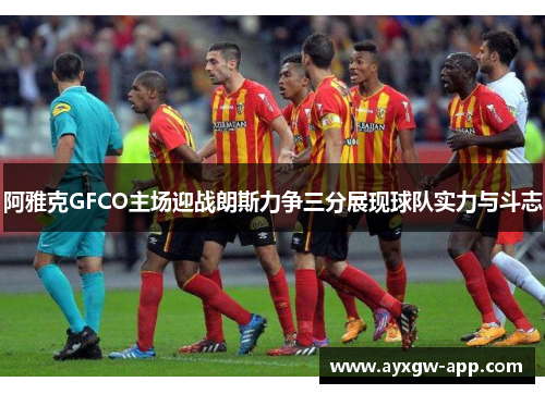 阿雅克GFCO主场迎战朗斯力争三分展现球队实力与斗志